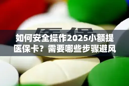 如何安全操作2025小额提医保卡？需要哪些步骤避风险？